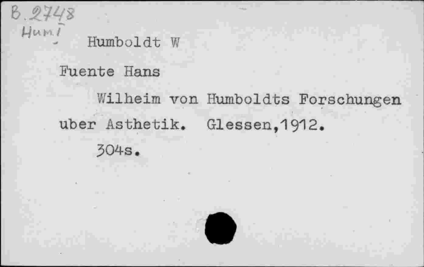 ﻿6.W
I Humboldt V/
Fuente Hans
Wilhelm von Humboldts Forschungen
über Ästhetik. Glessen,1912.
504s.